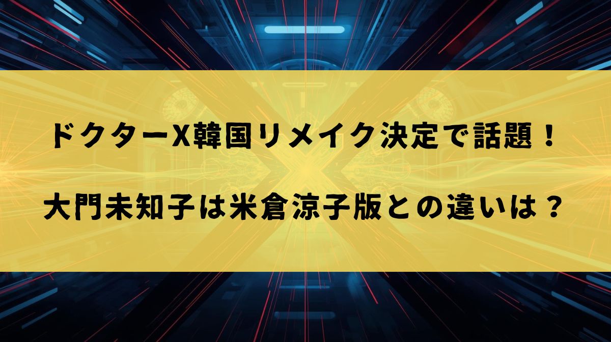 ドクターX韓国リメイク決定で話題！大門未知子は米倉涼子版との違いは？