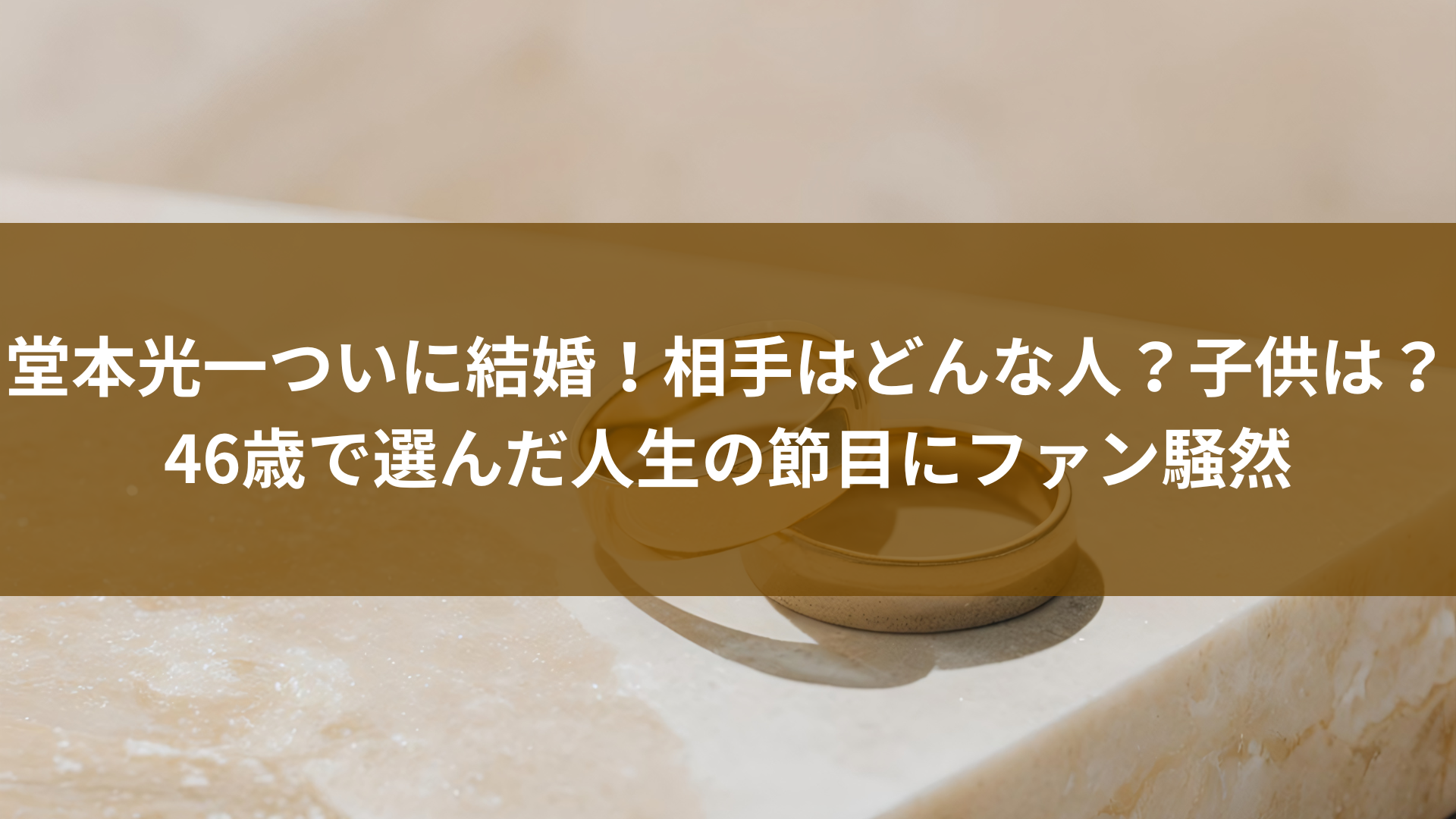 堂本光一ついに結婚！相手はどんな人？子供は？46歳で選んだ人生の節目にファン騒然