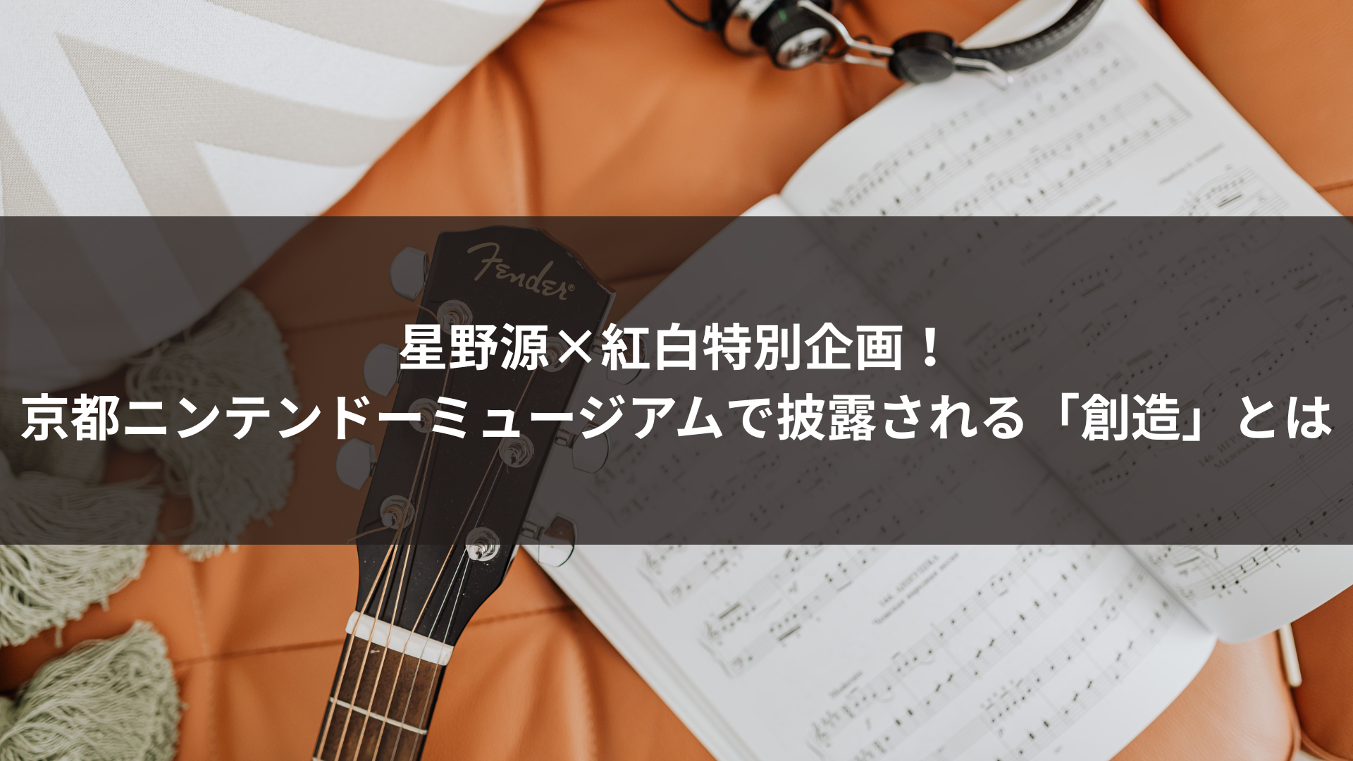 星野源×紅白特別企画！京都ニンテンドーミュージアムで披露される「創造」とは