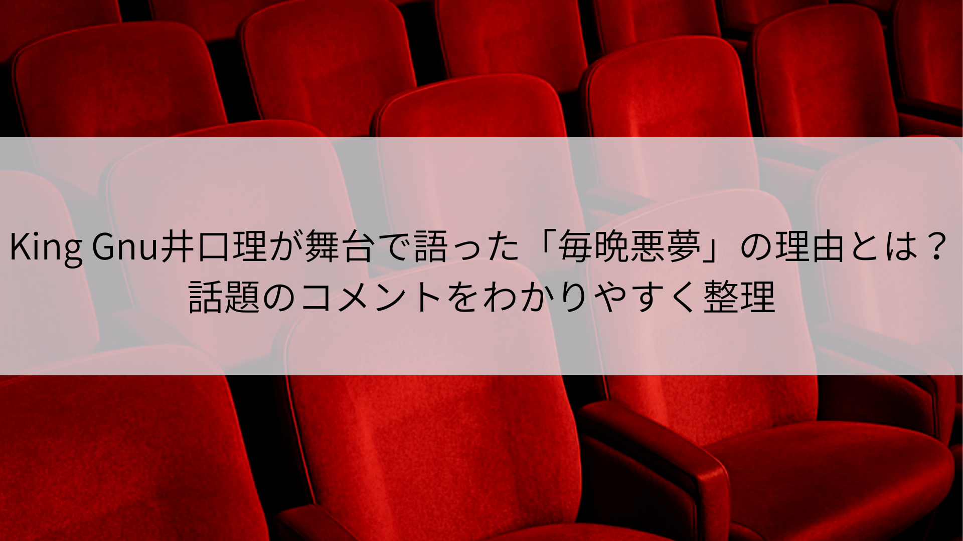 King Gnu井口理が舞台で語った「毎晩悪夢」の理由とは？話題のコメントをわかりやすく整理